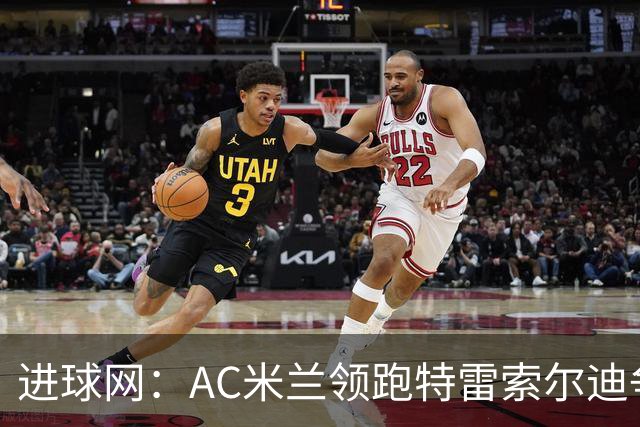 进球网：AC米兰领跑特雷索尔迪争夺战 多特巴萨国米枪手等队关注